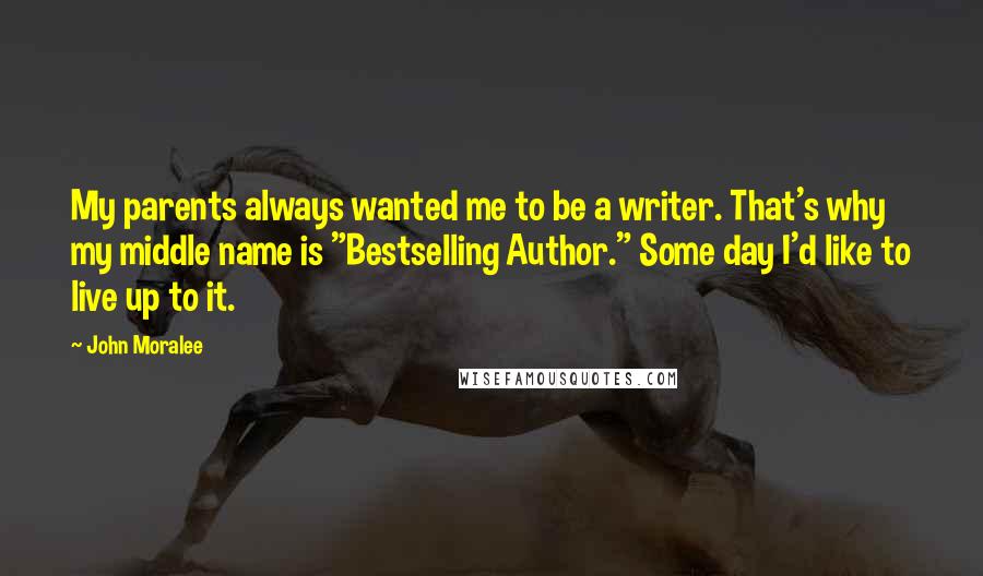 John Moralee Quotes: My parents always wanted me to be a writer. That's why my middle name is "Bestselling Author." Some day I'd like to live up to it.