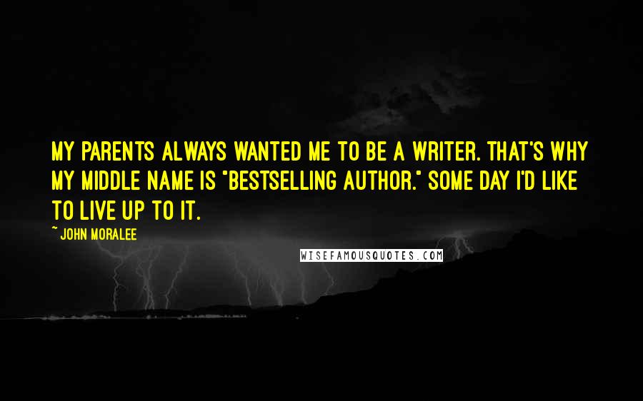 John Moralee Quotes: My parents always wanted me to be a writer. That's why my middle name is "Bestselling Author." Some day I'd like to live up to it.