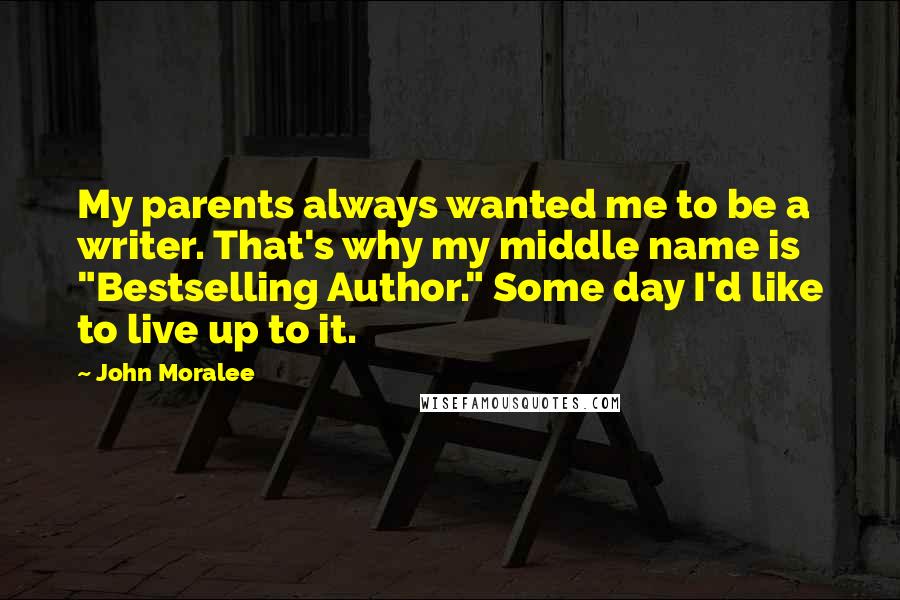 John Moralee Quotes: My parents always wanted me to be a writer. That's why my middle name is "Bestselling Author." Some day I'd like to live up to it.