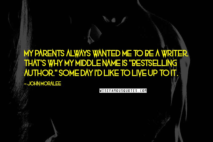 John Moralee Quotes: My parents always wanted me to be a writer. That's why my middle name is "Bestselling Author." Some day I'd like to live up to it.