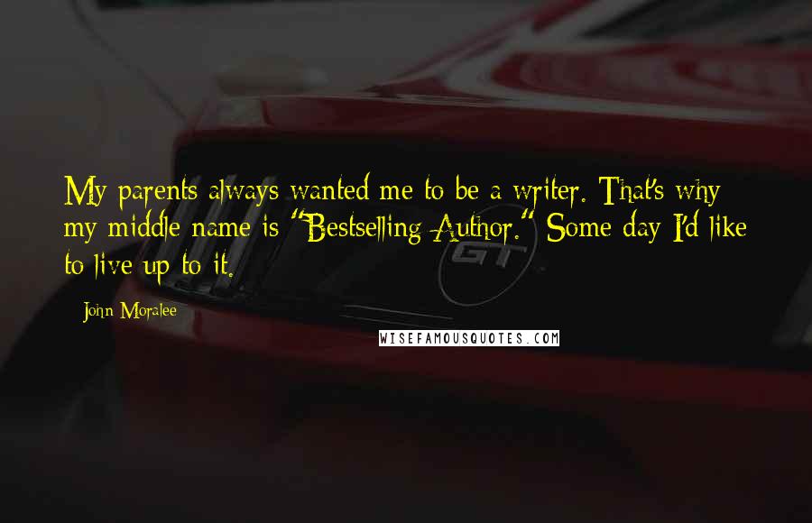 John Moralee Quotes: My parents always wanted me to be a writer. That's why my middle name is "Bestselling Author." Some day I'd like to live up to it.