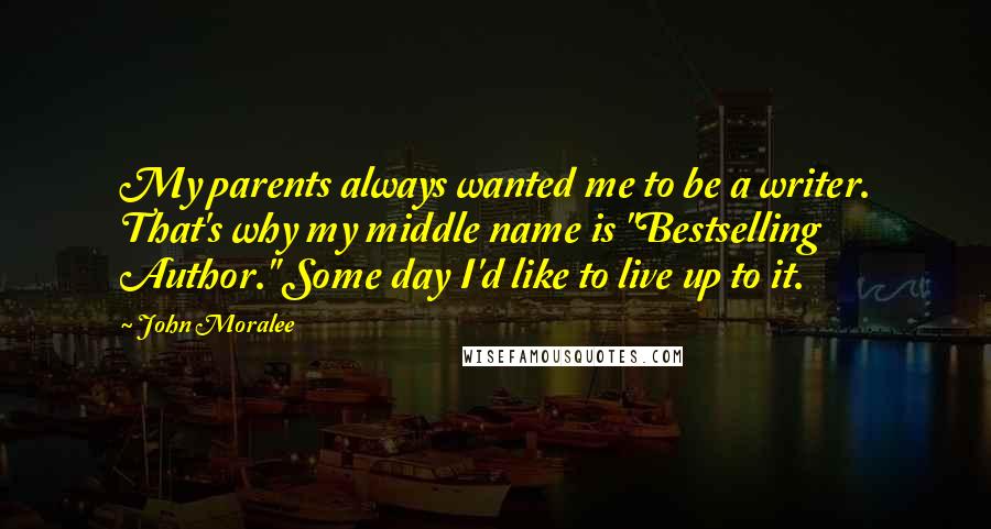 John Moralee Quotes: My parents always wanted me to be a writer. That's why my middle name is "Bestselling Author." Some day I'd like to live up to it.