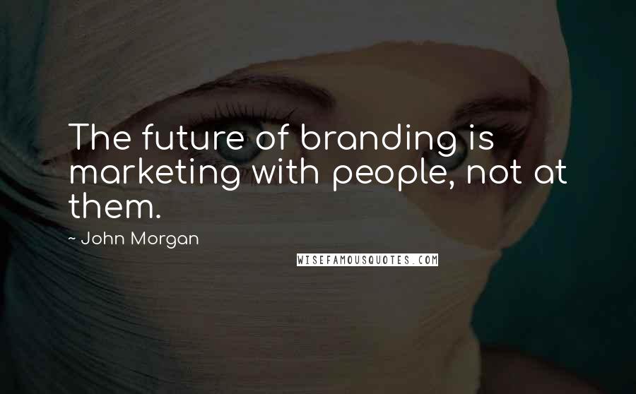 John Morgan Quotes: The future of branding is marketing with people, not at them.