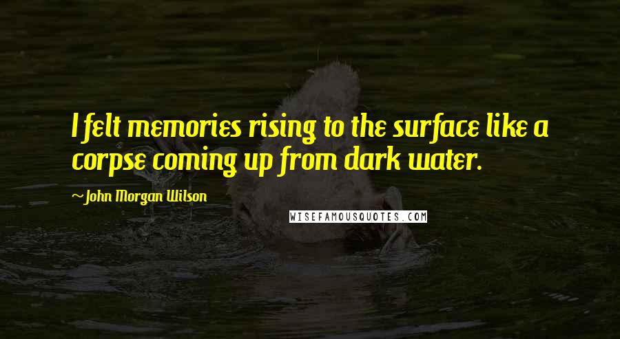 John Morgan Wilson Quotes: I felt memories rising to the surface like a corpse coming up from dark water.