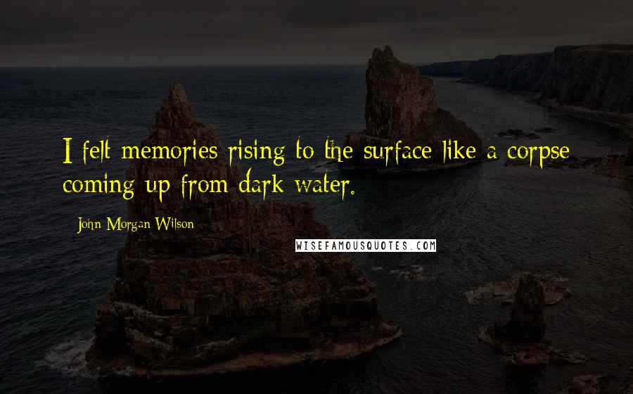 John Morgan Wilson Quotes: I felt memories rising to the surface like a corpse coming up from dark water.