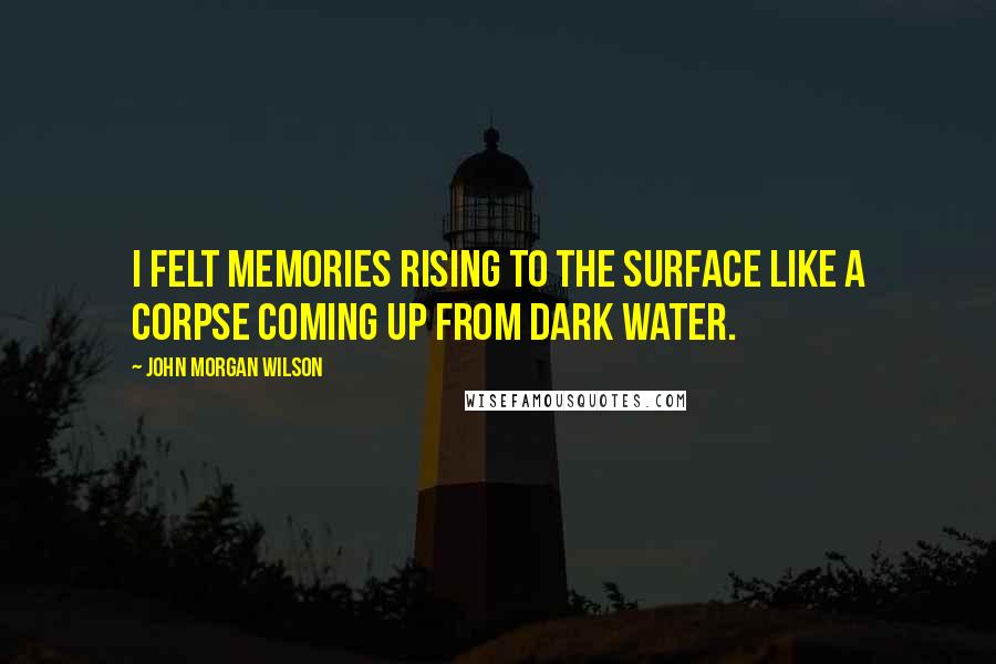 John Morgan Wilson Quotes: I felt memories rising to the surface like a corpse coming up from dark water.