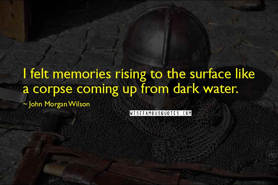 John Morgan Wilson Quotes: I felt memories rising to the surface like a corpse coming up from dark water.