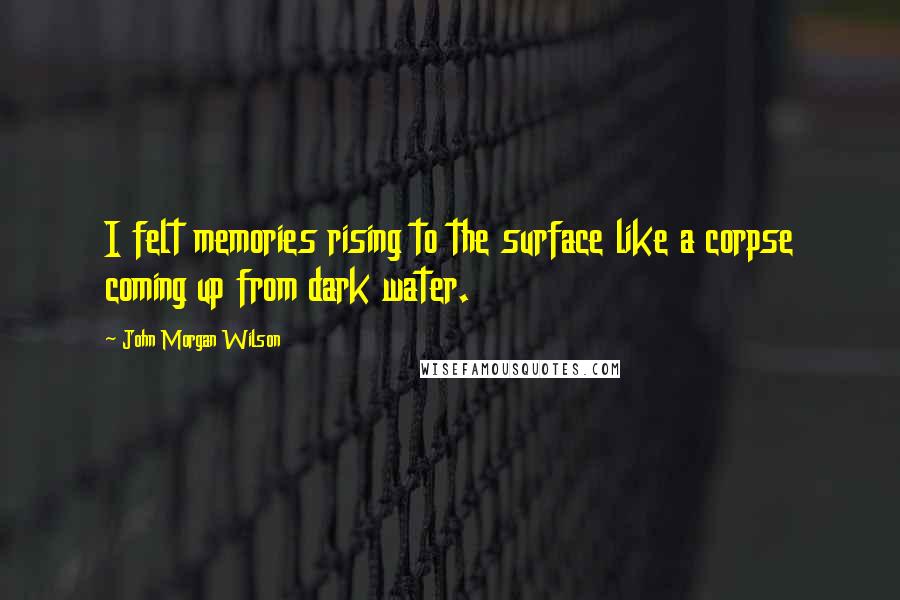 John Morgan Wilson Quotes: I felt memories rising to the surface like a corpse coming up from dark water.