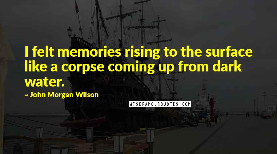 John Morgan Wilson Quotes: I felt memories rising to the surface like a corpse coming up from dark water.