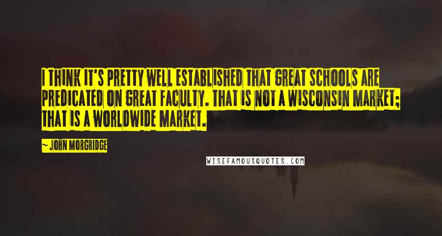 John Morgridge Quotes: I think it's pretty well established that great schools are predicated on great faculty. That is not a Wisconsin market; that is a worldwide market.