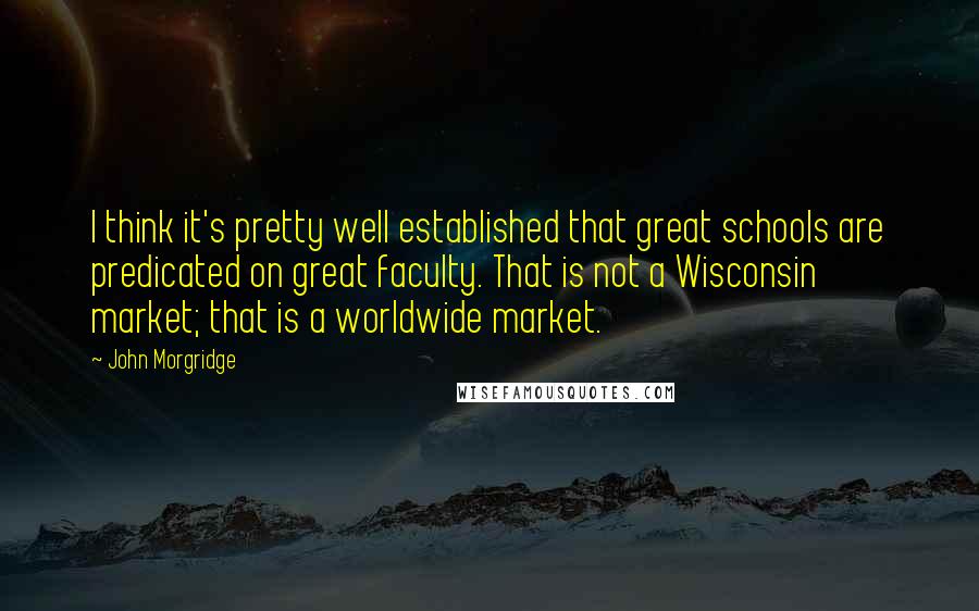 John Morgridge Quotes: I think it's pretty well established that great schools are predicated on great faculty. That is not a Wisconsin market; that is a worldwide market.