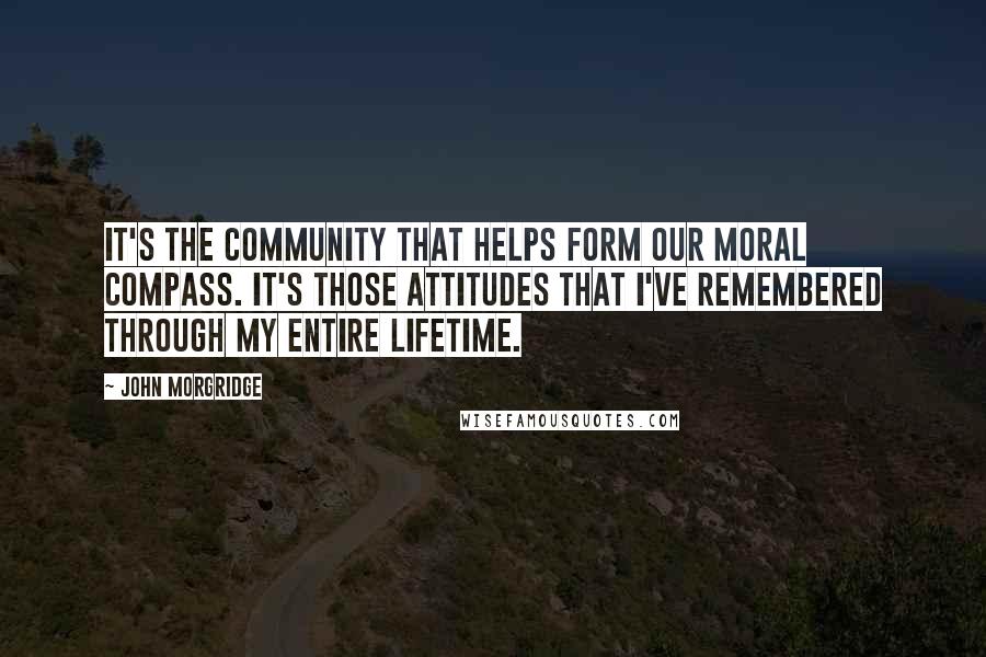 John Morgridge Quotes: It's the community that helps form our moral compass. It's those attitudes that I've remembered through my entire lifetime.