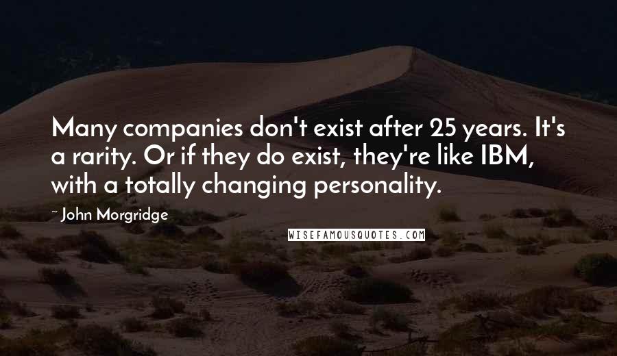 John Morgridge Quotes: Many companies don't exist after 25 years. It's a rarity. Or if they do exist, they're like IBM, with a totally changing personality.