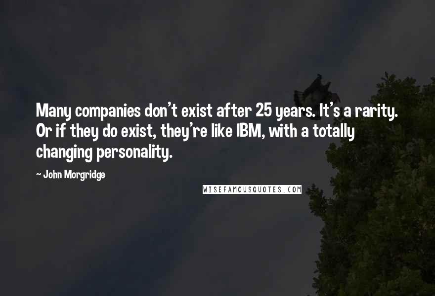 John Morgridge Quotes: Many companies don't exist after 25 years. It's a rarity. Or if they do exist, they're like IBM, with a totally changing personality.