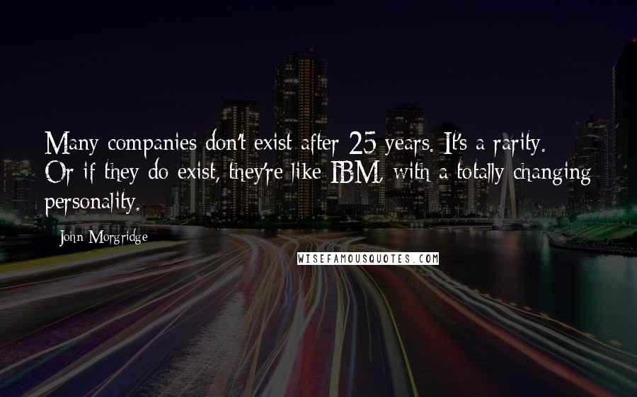 John Morgridge Quotes: Many companies don't exist after 25 years. It's a rarity. Or if they do exist, they're like IBM, with a totally changing personality.