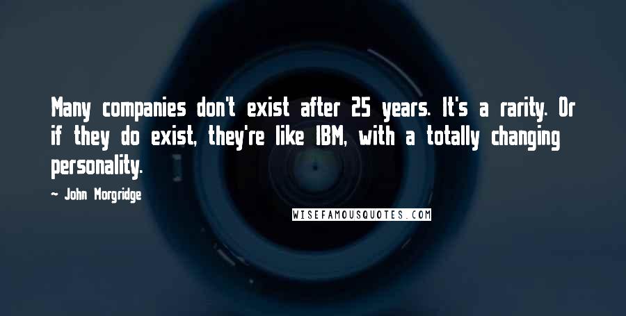 John Morgridge Quotes: Many companies don't exist after 25 years. It's a rarity. Or if they do exist, they're like IBM, with a totally changing personality.