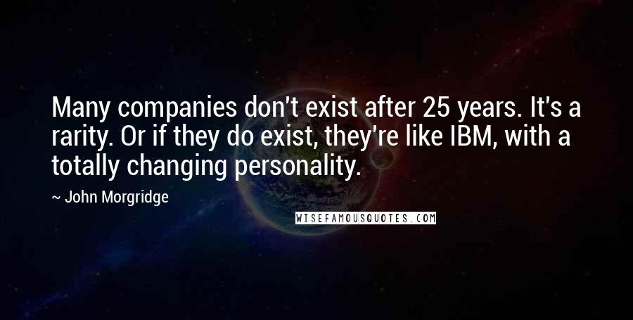 John Morgridge Quotes: Many companies don't exist after 25 years. It's a rarity. Or if they do exist, they're like IBM, with a totally changing personality.