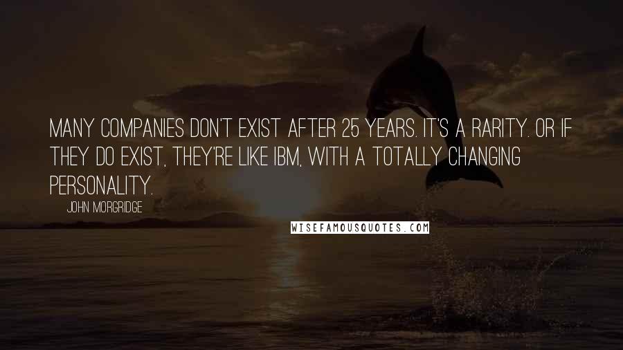 John Morgridge Quotes: Many companies don't exist after 25 years. It's a rarity. Or if they do exist, they're like IBM, with a totally changing personality.