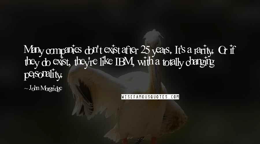 John Morgridge Quotes: Many companies don't exist after 25 years. It's a rarity. Or if they do exist, they're like IBM, with a totally changing personality.