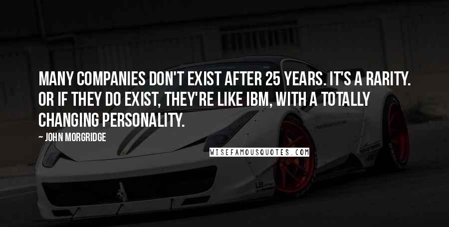 John Morgridge Quotes: Many companies don't exist after 25 years. It's a rarity. Or if they do exist, they're like IBM, with a totally changing personality.