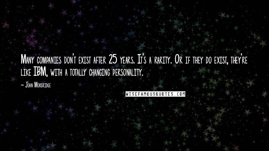 John Morgridge Quotes: Many companies don't exist after 25 years. It's a rarity. Or if they do exist, they're like IBM, with a totally changing personality.