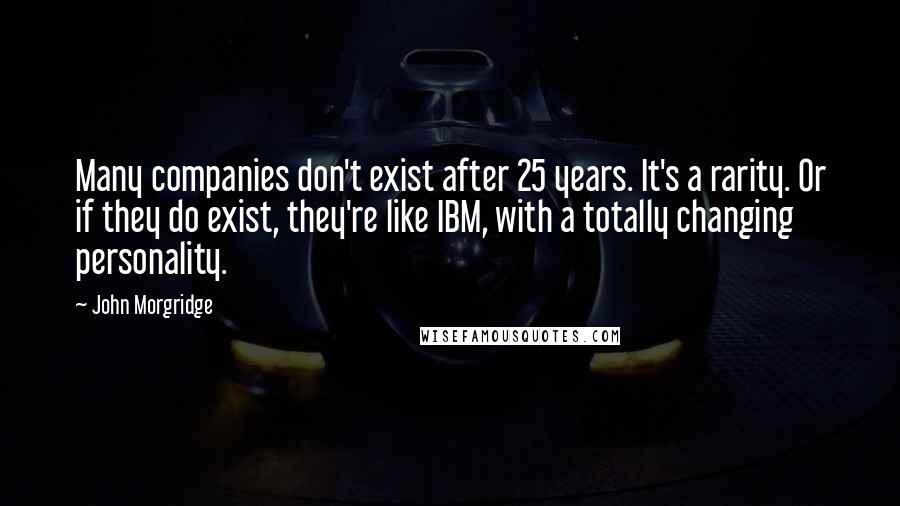 John Morgridge Quotes: Many companies don't exist after 25 years. It's a rarity. Or if they do exist, they're like IBM, with a totally changing personality.