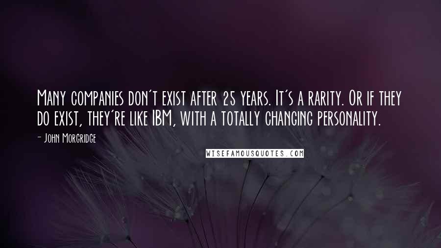 John Morgridge Quotes: Many companies don't exist after 25 years. It's a rarity. Or if they do exist, they're like IBM, with a totally changing personality.