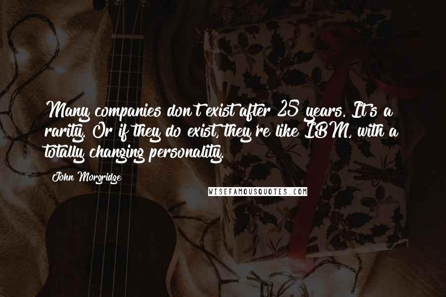 John Morgridge Quotes: Many companies don't exist after 25 years. It's a rarity. Or if they do exist, they're like IBM, with a totally changing personality.