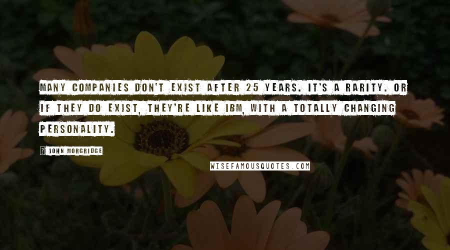 John Morgridge Quotes: Many companies don't exist after 25 years. It's a rarity. Or if they do exist, they're like IBM, with a totally changing personality.