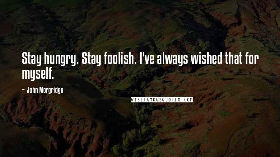 John Morgridge Quotes: Stay hungry. Stay foolish. I've always wished that for myself.