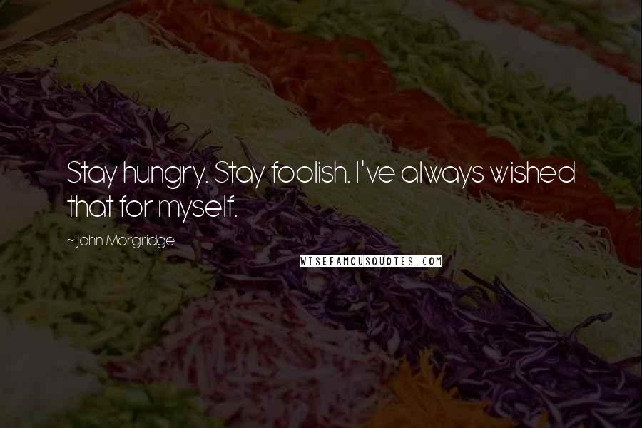John Morgridge Quotes: Stay hungry. Stay foolish. I've always wished that for myself.