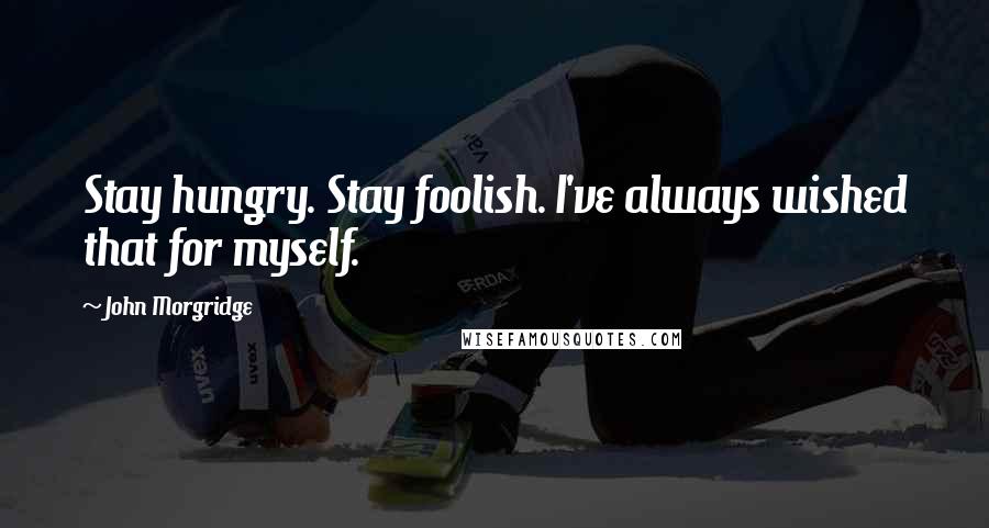 John Morgridge Quotes: Stay hungry. Stay foolish. I've always wished that for myself.