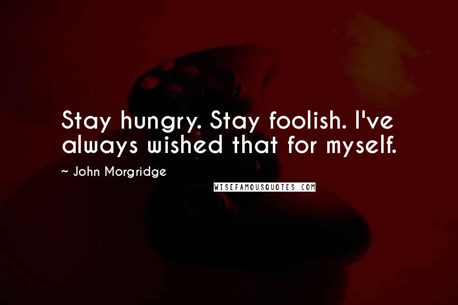 John Morgridge Quotes: Stay hungry. Stay foolish. I've always wished that for myself.