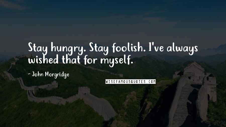 John Morgridge Quotes: Stay hungry. Stay foolish. I've always wished that for myself.