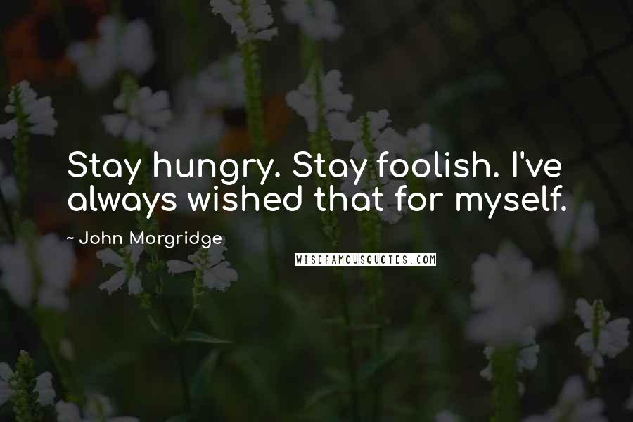 John Morgridge Quotes: Stay hungry. Stay foolish. I've always wished that for myself.