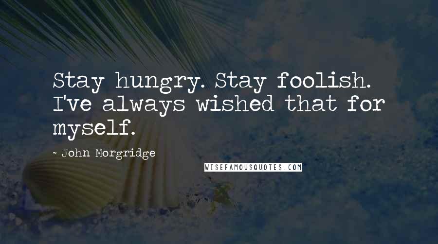 John Morgridge Quotes: Stay hungry. Stay foolish. I've always wished that for myself.