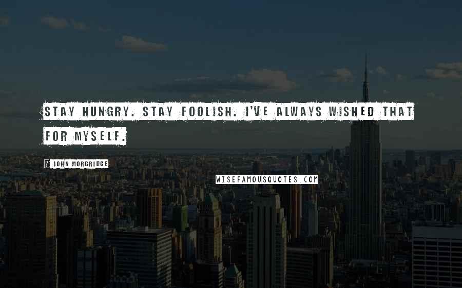 John Morgridge Quotes: Stay hungry. Stay foolish. I've always wished that for myself.