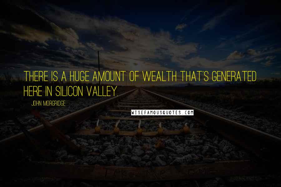 John Morgridge Quotes: There is a huge amount of wealth that's generated here in Silicon Valley.