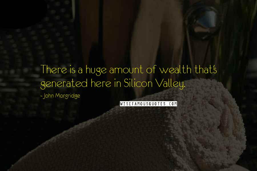 John Morgridge Quotes: There is a huge amount of wealth that's generated here in Silicon Valley.