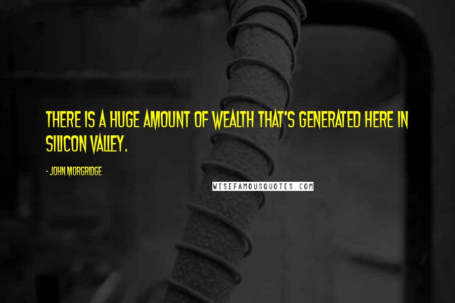 John Morgridge Quotes: There is a huge amount of wealth that's generated here in Silicon Valley.