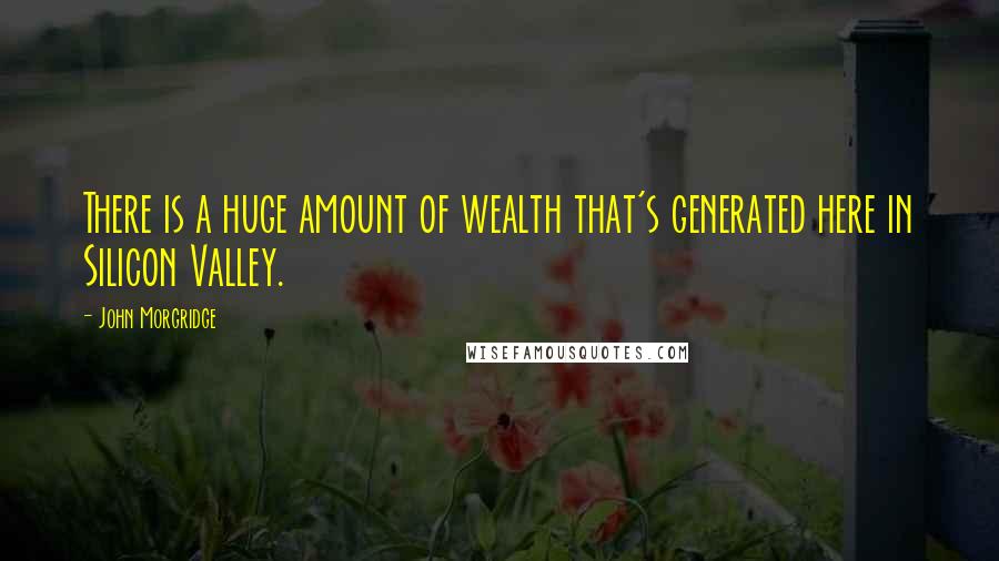 John Morgridge Quotes: There is a huge amount of wealth that's generated here in Silicon Valley.