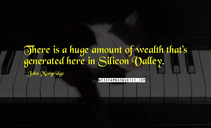 John Morgridge Quotes: There is a huge amount of wealth that's generated here in Silicon Valley.