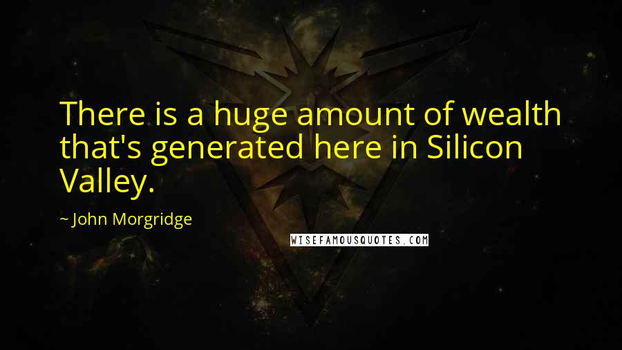 John Morgridge Quotes: There is a huge amount of wealth that's generated here in Silicon Valley.