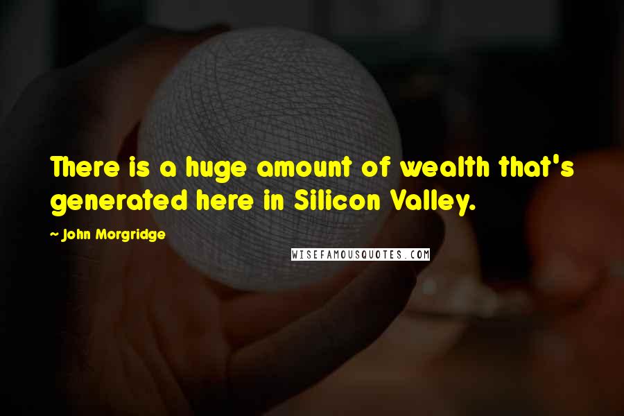 John Morgridge Quotes: There is a huge amount of wealth that's generated here in Silicon Valley.