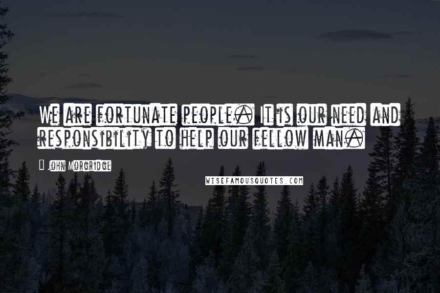 John Morgridge Quotes: We are fortunate people. It is our need and responsibility to help our fellow man.