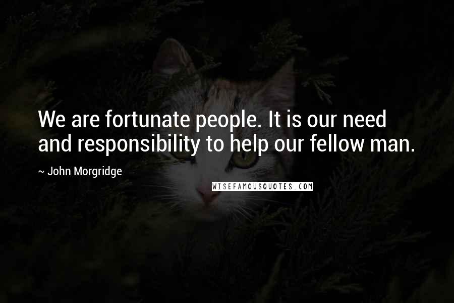 John Morgridge Quotes: We are fortunate people. It is our need and responsibility to help our fellow man.