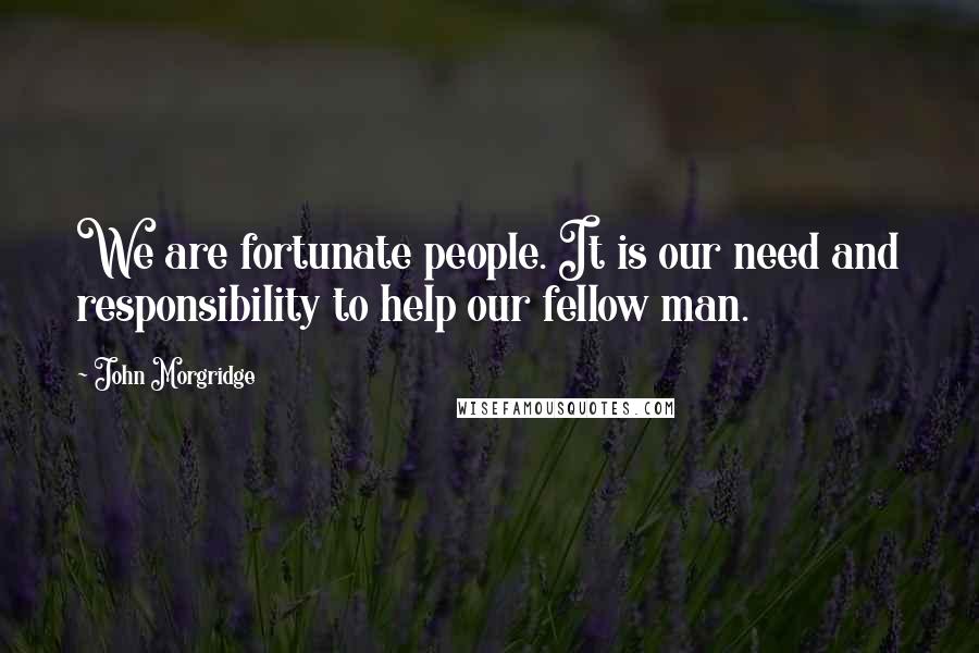 John Morgridge Quotes: We are fortunate people. It is our need and responsibility to help our fellow man.