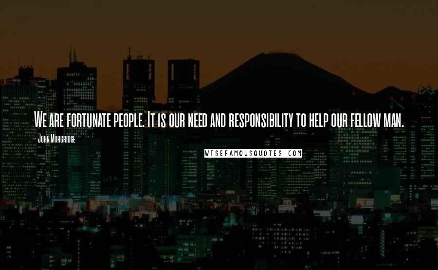 John Morgridge Quotes: We are fortunate people. It is our need and responsibility to help our fellow man.