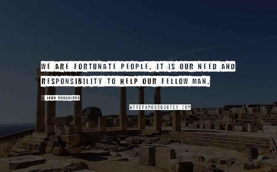 John Morgridge Quotes: We are fortunate people. It is our need and responsibility to help our fellow man.