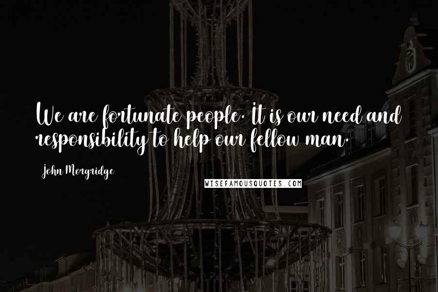 John Morgridge Quotes: We are fortunate people. It is our need and responsibility to help our fellow man.